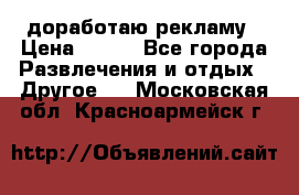 доработаю рекламу › Цена ­ --- - Все города Развлечения и отдых » Другое   . Московская обл.,Красноармейск г.